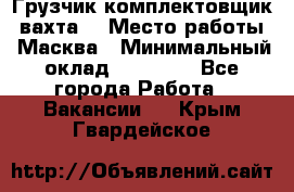 Грузчик-комплектовщик (вахта) › Место работы ­ Масква › Минимальный оклад ­ 45 000 - Все города Работа » Вакансии   . Крым,Гвардейское